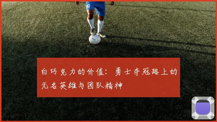 白巧克力的价值：勇士夺冠路上的无名英雄与团队精神
