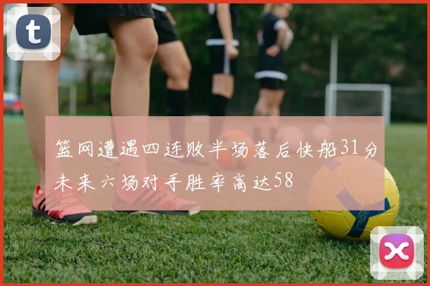 篮网遭遇四连败半场落后快船31分未来六场对手胜率高达58