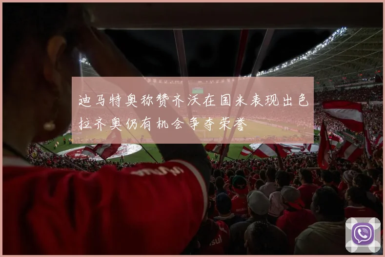 迪马特奥称赞齐沃在国米表现出色拉齐奥仍有机会争夺荣誉