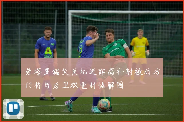 劳塔罗错失良机近距离补射被对方门将与后卫双重封堵解围
